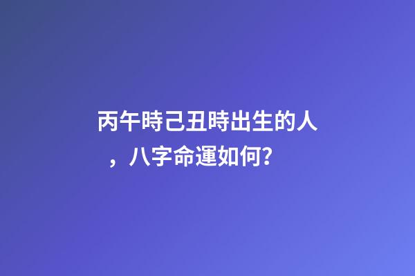 丙午時己丑時出生的人，八字命運如何？